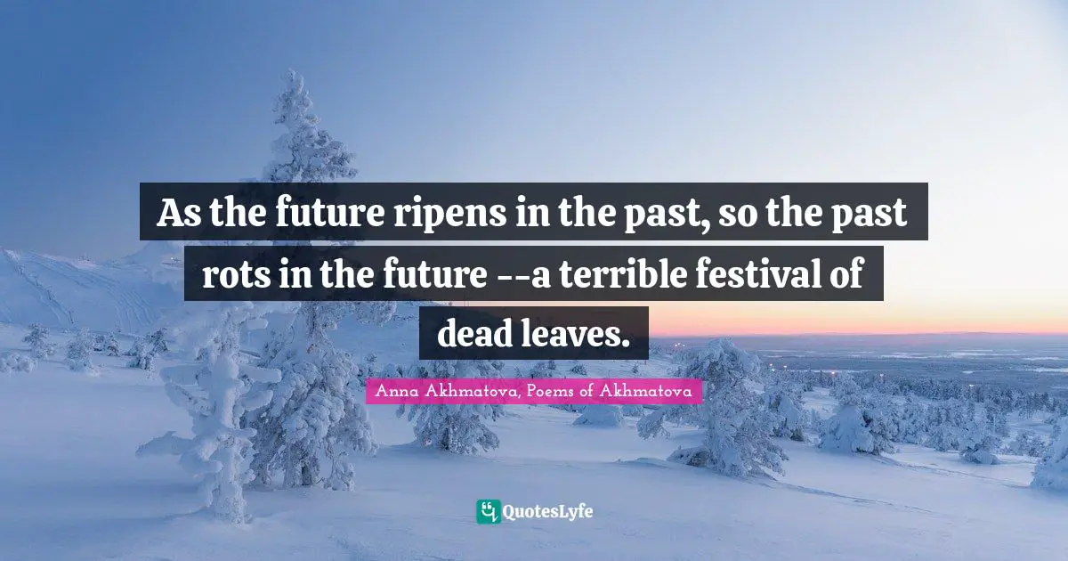 As the future ripens in the past, so the past rots in the future --a terrible festival of dead leaves.