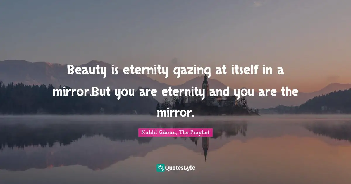 Beauty is eternity gazing at itself in a mirror.But you are eternity and you are the mirror.