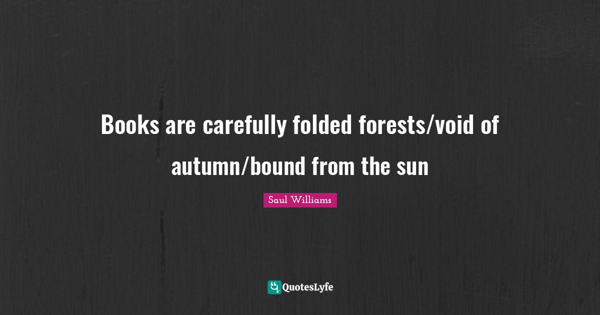 Books are carefully folded forests/void of autumn/bound from the sun