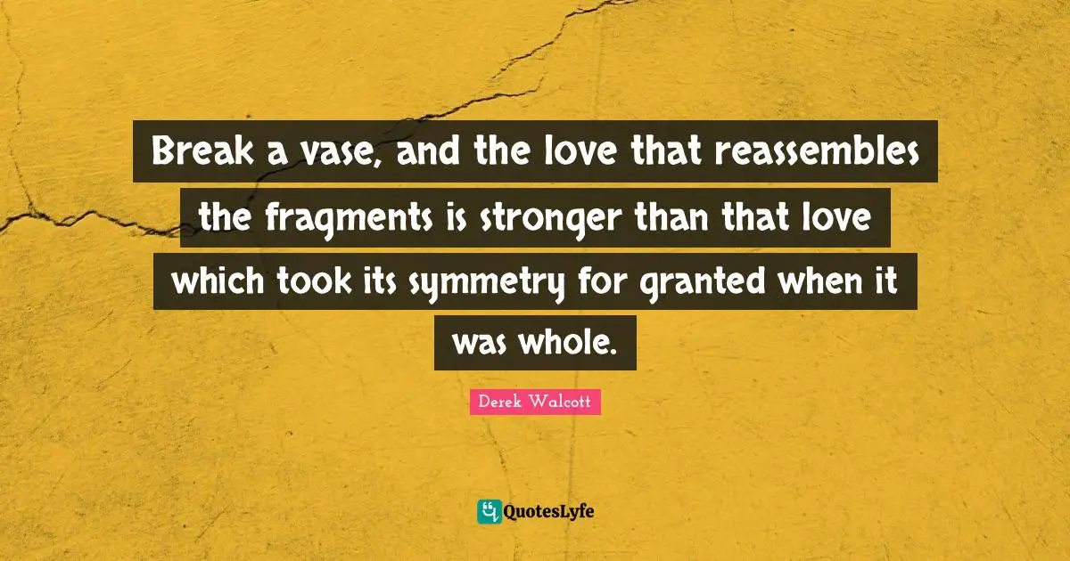 Poetry Quotes: "Break a vase, and the love that reassembles the fragments is stronger than that love which took its symmetry for granted when it was whole."