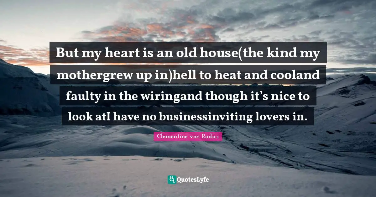 But my heart is an old house(the kind my mothergrew up in)hell to heat and cooland faulty in the wiringand though it’s nice to look atI have no businessinviting lovers in.
