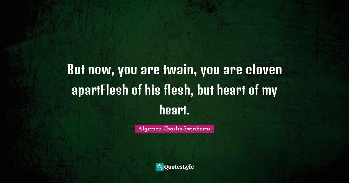 But now, you are twain, you are cloven apartFlesh of his flesh, but heart of my heart.