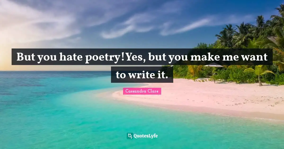 But you hate poetry!Yes, but you make me want to write it.