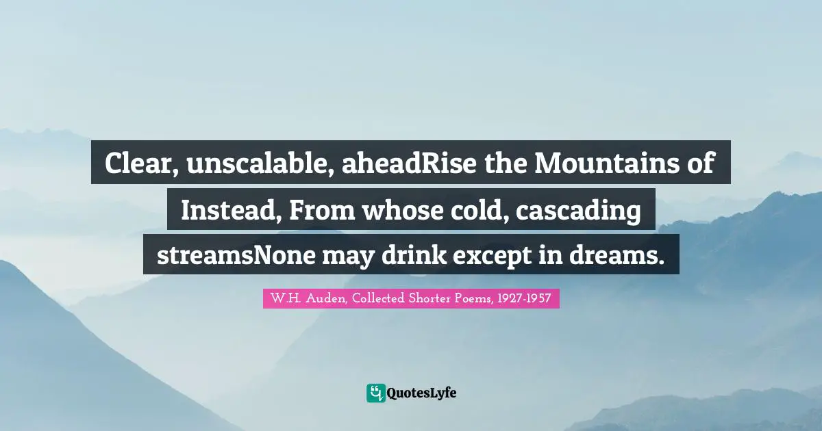 Clear, unscalable, aheadRise the Mountains of Instead, From whose cold, cascading streamsNone may drink except in dreams.