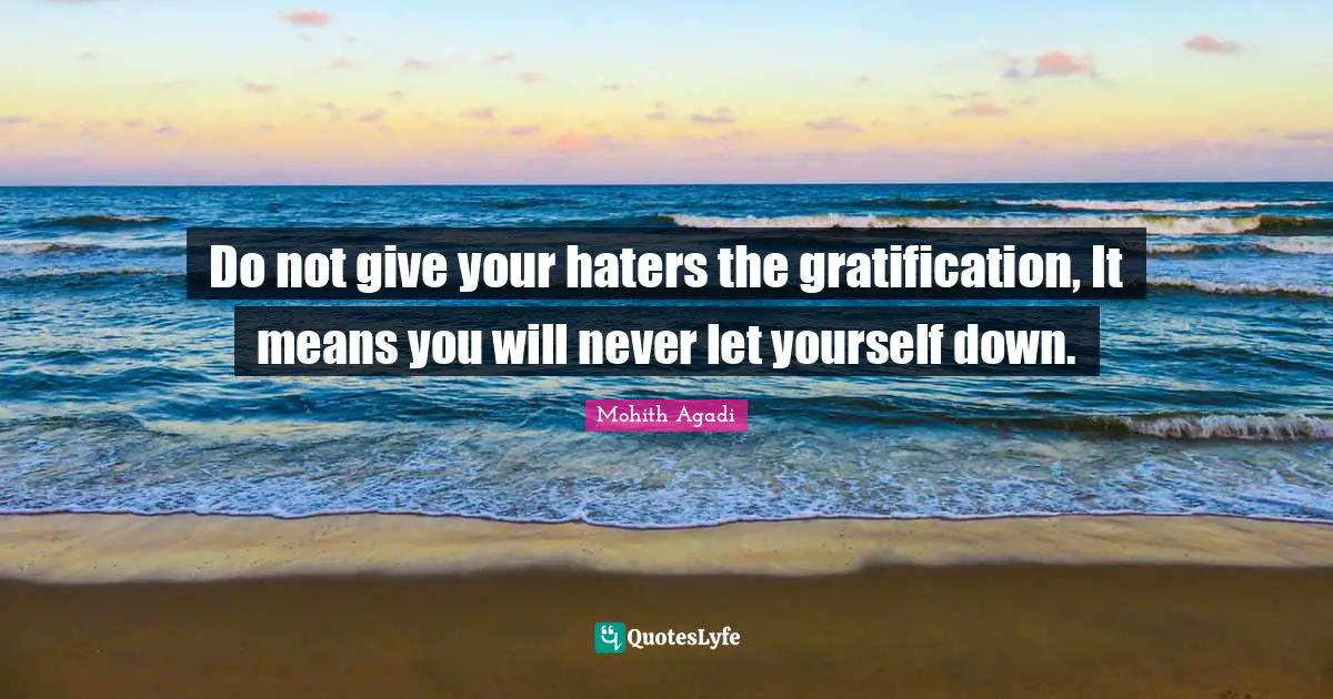 Do not give your haters the gratification, It means you will never let yourself down.