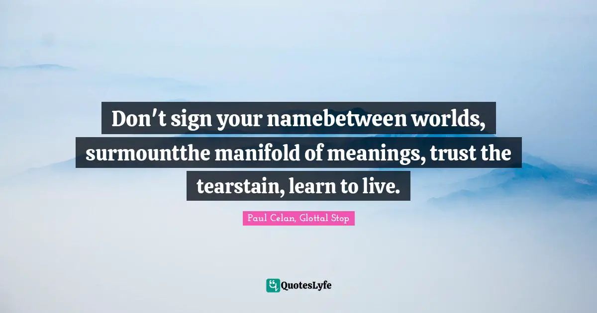 Don't sign your namebetween worlds, surmountthe manifold of meanings, trust the tearstain, learn to live.