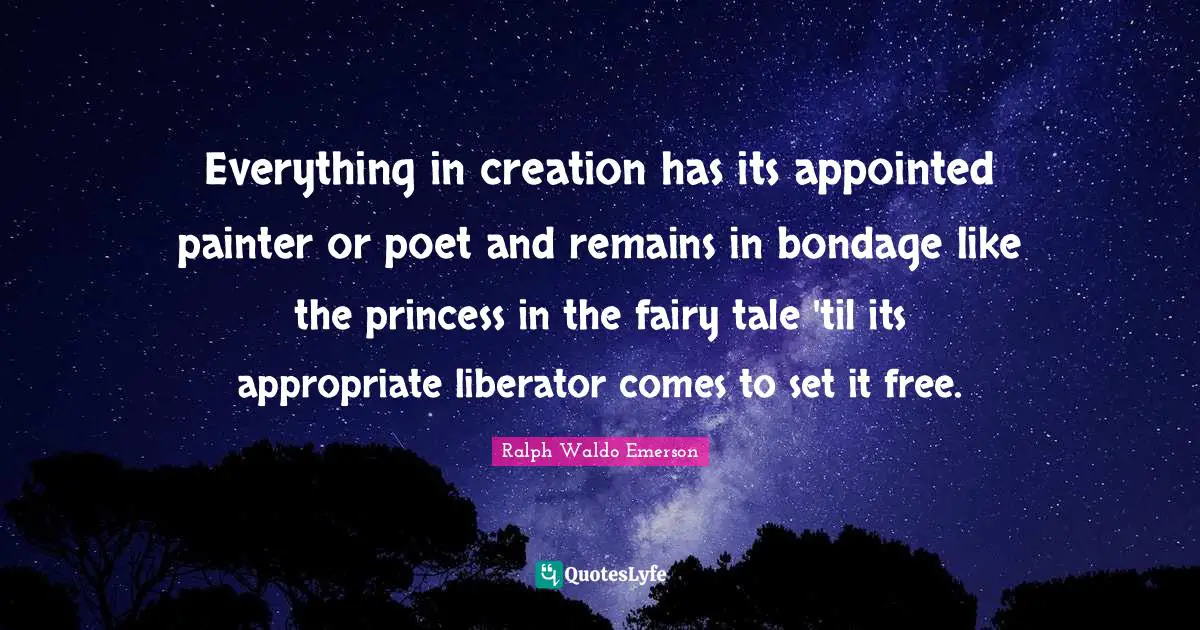 Create Quotes: "Everything in creation has its appointed painter or poet and remains in bondage like the princess in the fairy tale 'til its appropriate liberator comes to set it free."