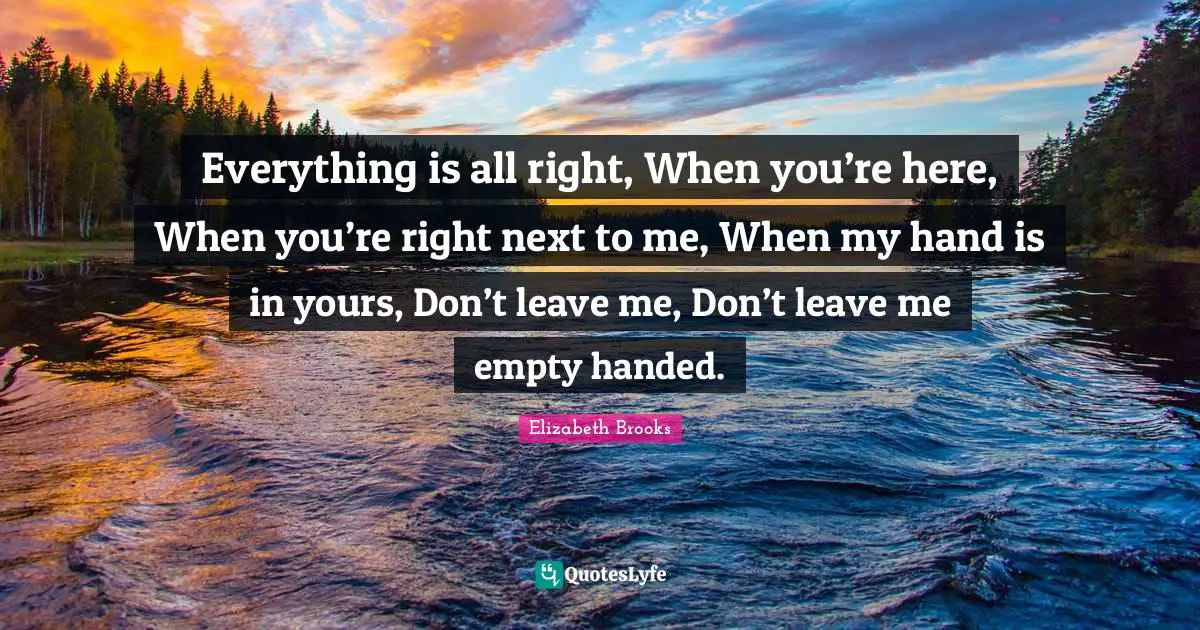 Elizabeth Brooks Quotes: Everything is all right, When you’re here, When you’re right next to me, When my hand is in yours, Don’t leave me, Don’t leave me empty handed.