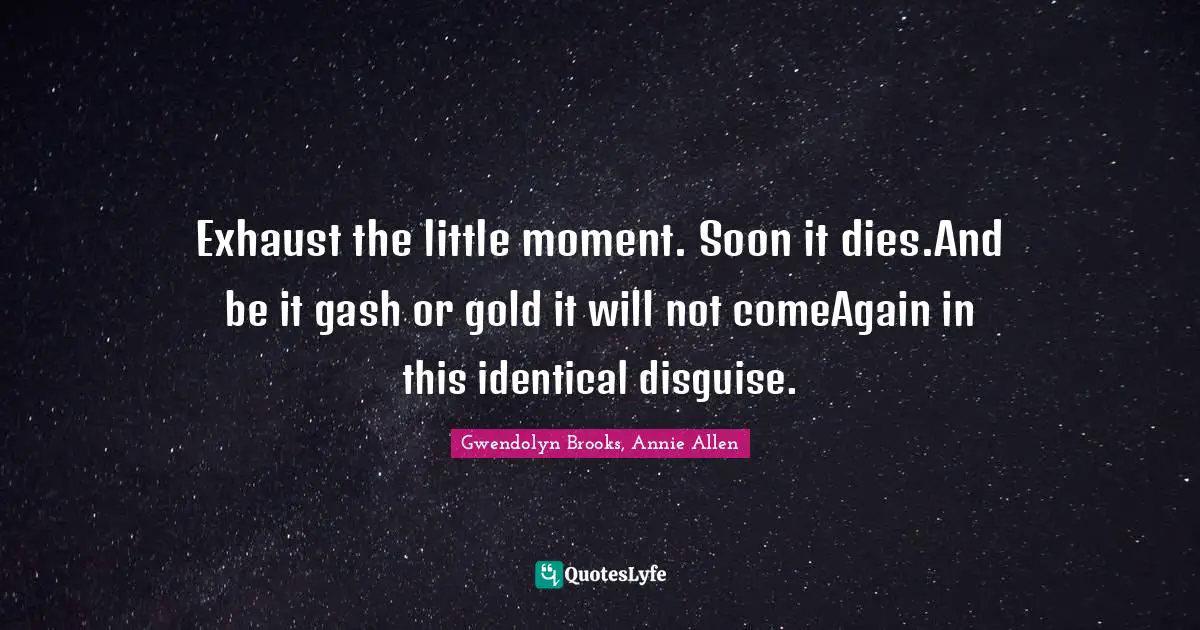 Exhaust the little moment. Soon it dies.And be it gash or gold it will not comeAgain in this identical disguise.