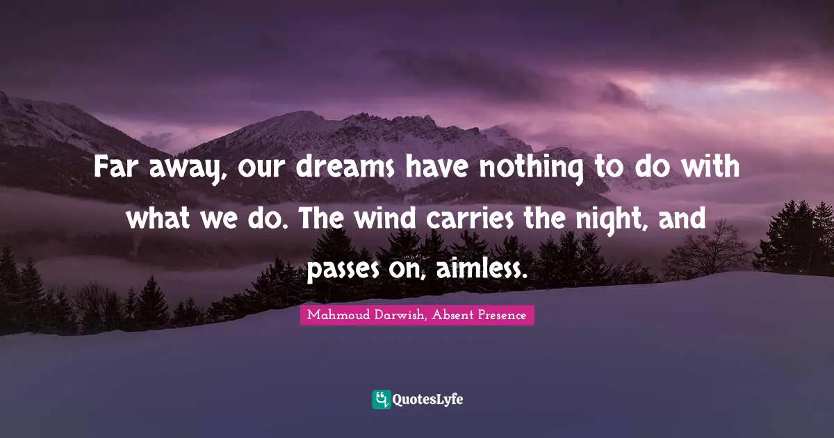 Mahmoud Darwish Quotes: "Far away, our dreams have nothing to do with what we do. The wind carries the night, and passes on, aimless."