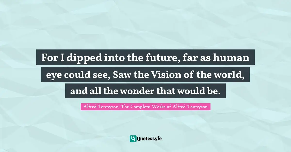 Poetry Quotes: "For I dipped into the future, far as human eye could see, Saw the Vision of the world, and all the wonder that would be."