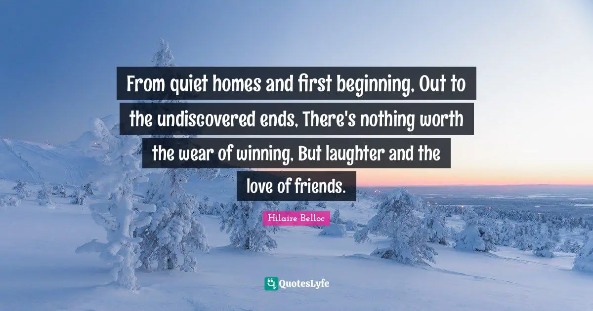 From quiet homes and first beginning, Out to the undiscovered ends, There's nothing worth the wear of winning, But laughter and the love of friends.
