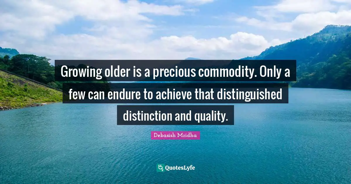 Growing older is a precious commodity. Only a few can endure to achieve that distinguished distinction and quality.