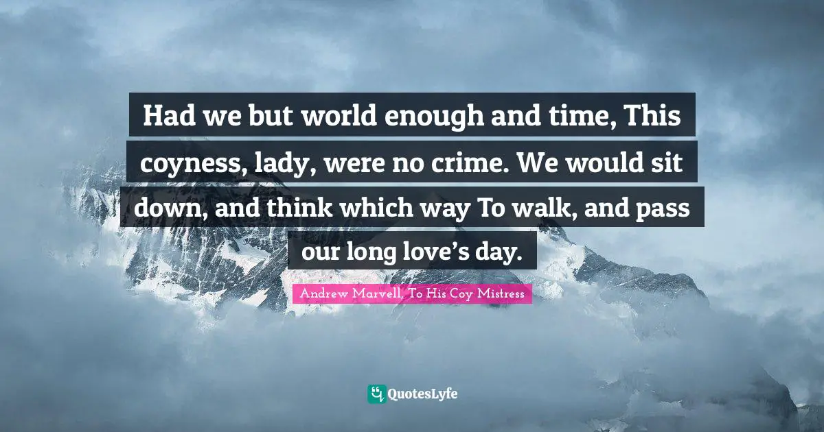 Had we but world enough and time, This coyness, lady, were no crime. We would sit down, and think which way To walk, and pass our long love’s day.