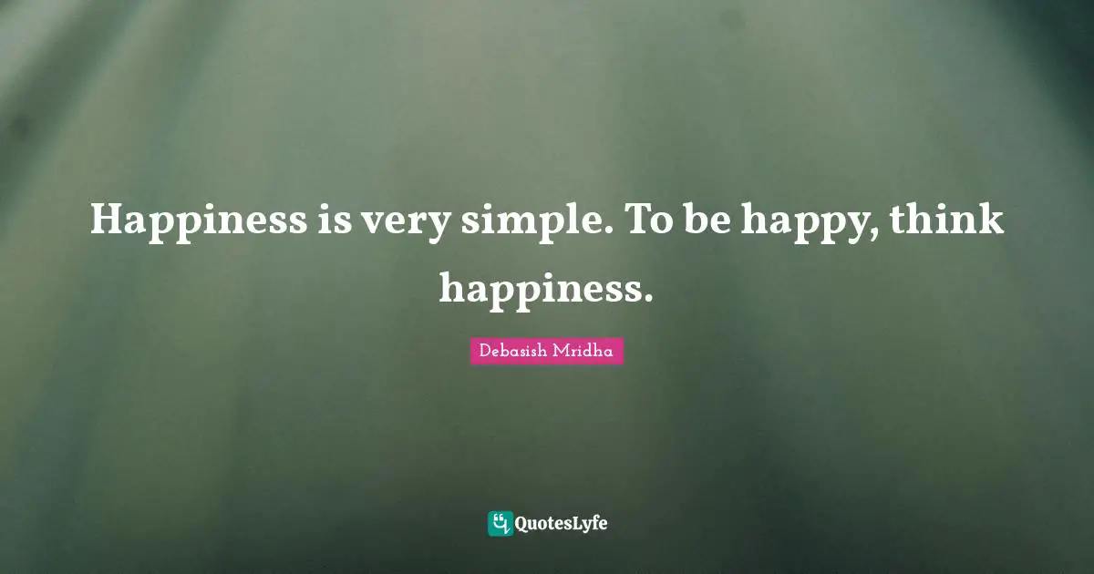 Happiness is very simple. To be happy, think happiness.