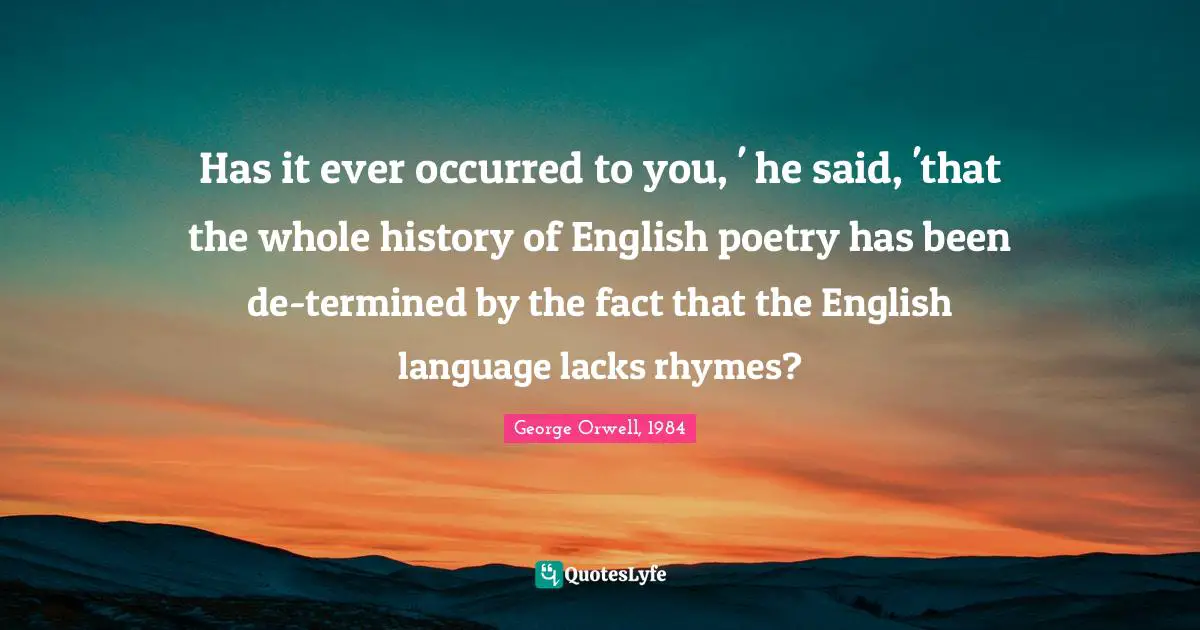 Has it ever occurred to you, ' he said, 'that the whole history of English poetry has been de-termined by the fact that the English language lacks rhymes?