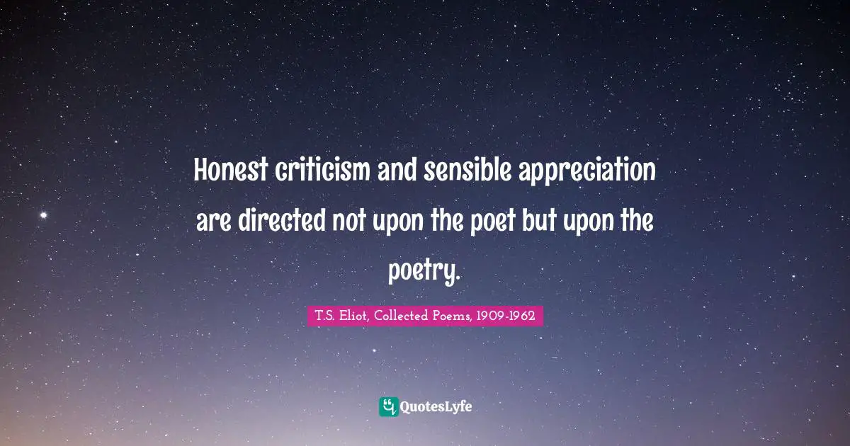 Honest criticism and sensible appreciation are directed not upon the poet but upon the poetry.