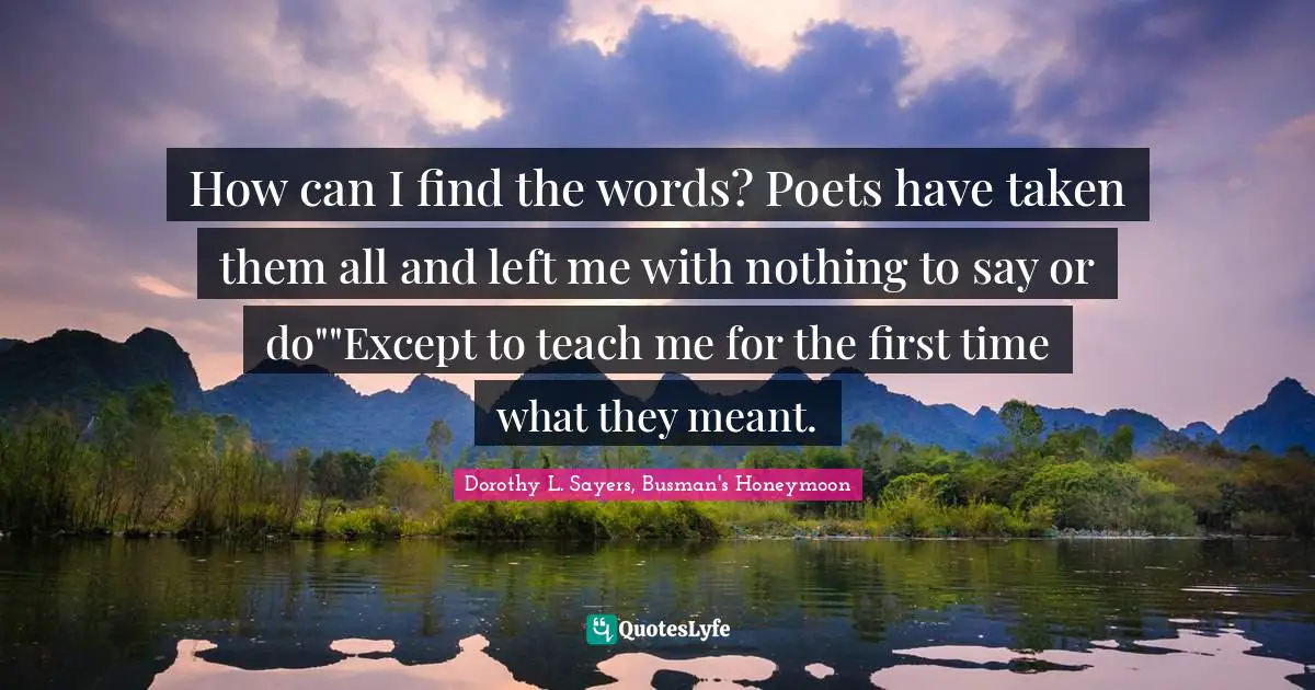How can I find the words? Poets have taken them all and left me with nothing to say or do""Except to teach me for the first time what they meant.