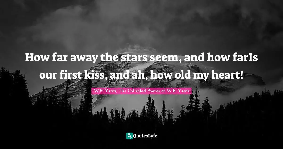 How far away the stars seem, and how farIs our first kiss, and ah, how old my heart!