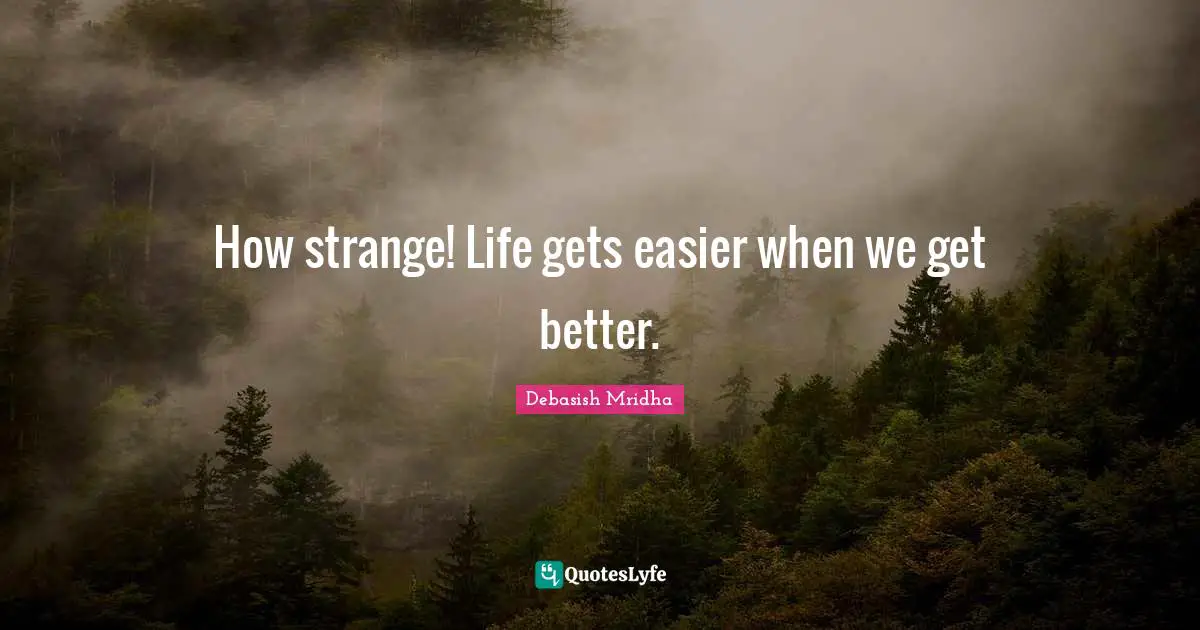 How strange! Life gets easier when we get better.