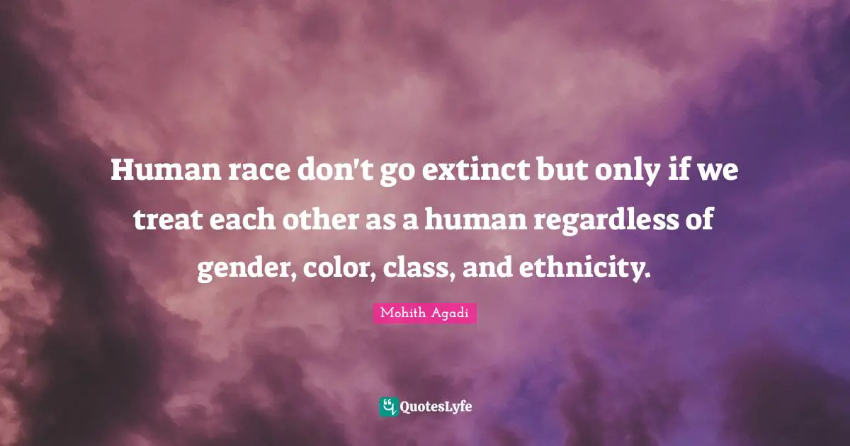 Human race don't go extinct but only if we treat each other as a human regardless of gender, color, class, and ethnicity.