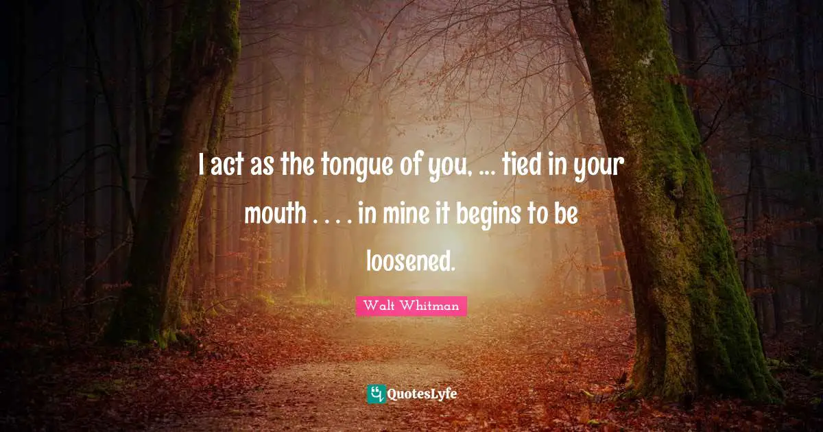 Walt Whitman Quotes: I act as the tongue of you, ... tied in your mouth . . . . in mine it begins to be loosened.