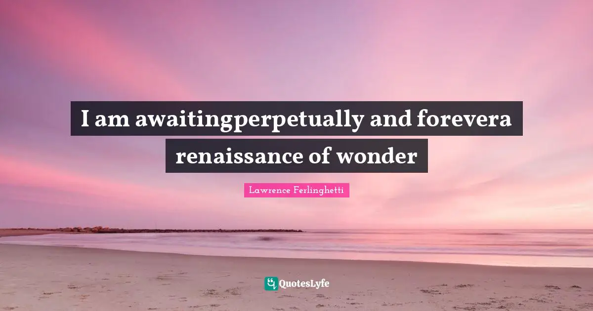 Lawrence Ferlinghetti Quotes: "I am awaitingperpetually and forevera renaissance of wonder"