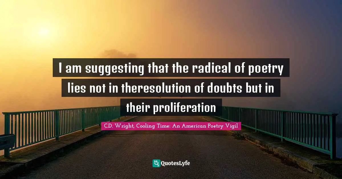 I am suggesting that the radical of poetry lies not in theresolution of doubts but in their proliferation
