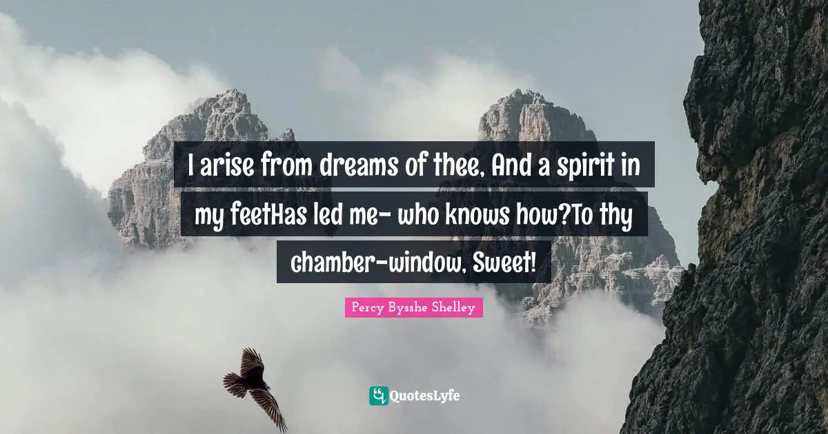 I arise from dreams of thee, And a spirit in my feetHas led me- who knows how?To thy chamber-window, Sweet!