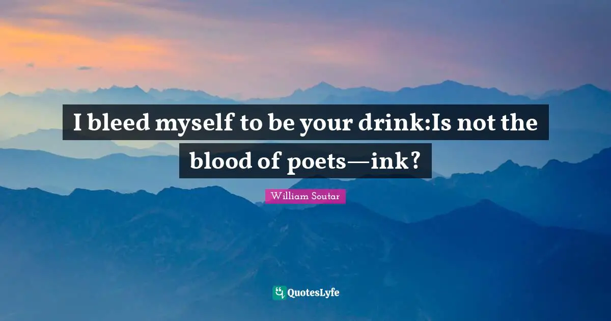 I bleed myself to be your drink:Is not the blood of poets—ink?