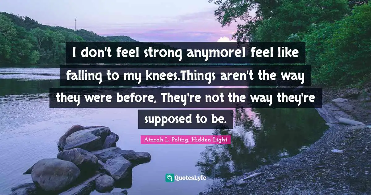 I don't feel strong anymoreI feel like falling to my knees.Things aren't the way they were before, They're not the way they're supposed to be.