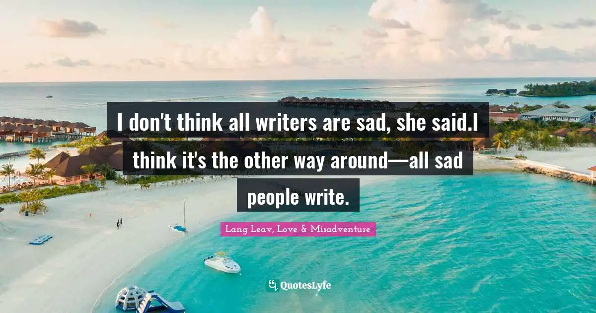 I don't think all writers are sad, she said.I think it's the other way around—all sad people write.