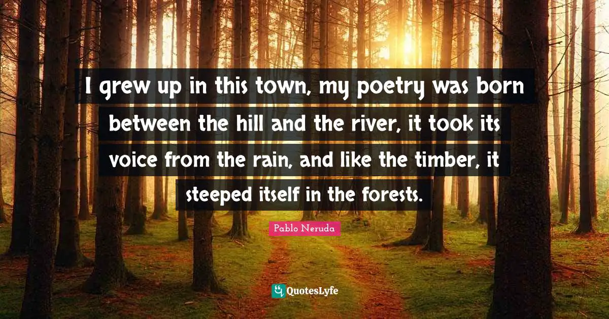 Poem Quotes: "I grew up in this town, my poetry was born between the hill and the river, it took its voice from the rain, and like the timber, it steeped itself in the forests."