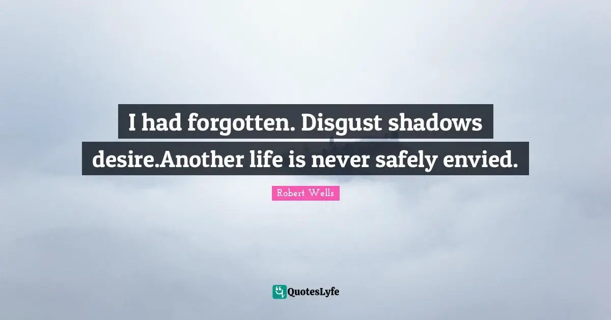 I had forgotten. Disgust shadows desire.Another life is never safely envied.