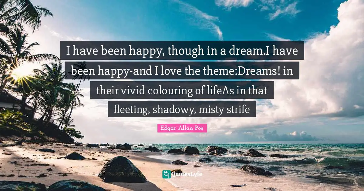 I have been happy, though in a dream.I have been happy-and I love the theme:Dreams! in their vivid colouring of lifeAs in that fleeting, shadowy, misty strife