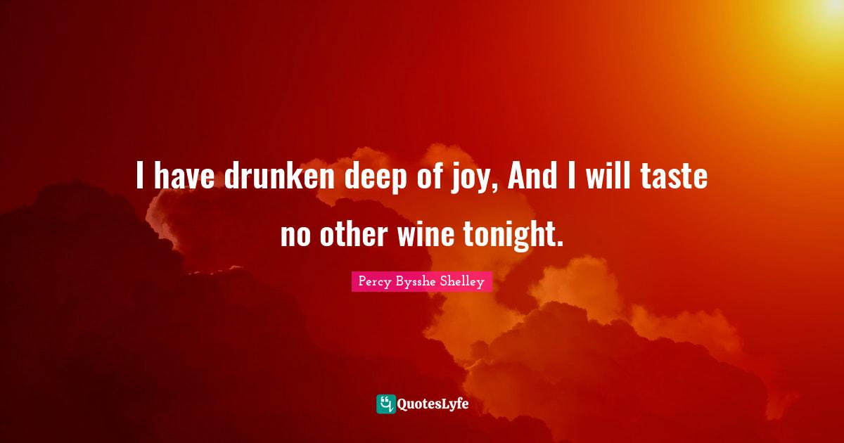 Inspirational Attitude Quotes: "I have drunken deep of joy, And I will taste no other wine tonight."