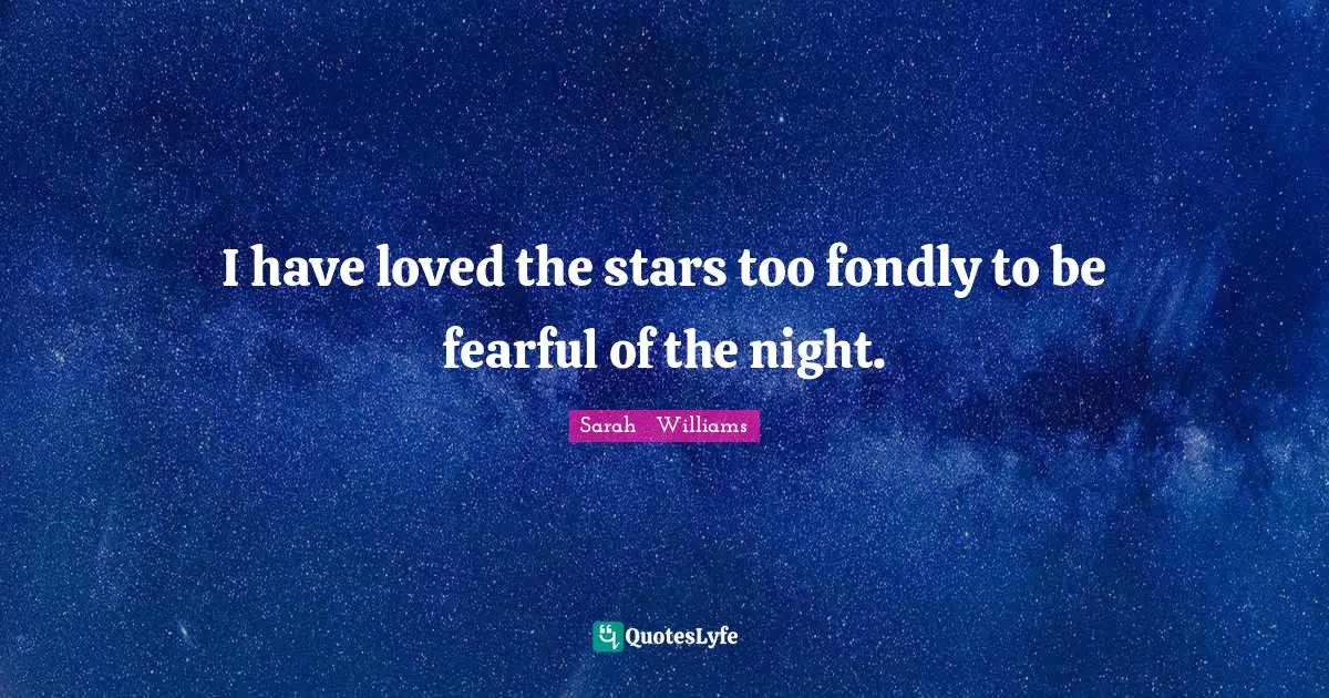 I have loved the stars too fondly to be fearful of the night.