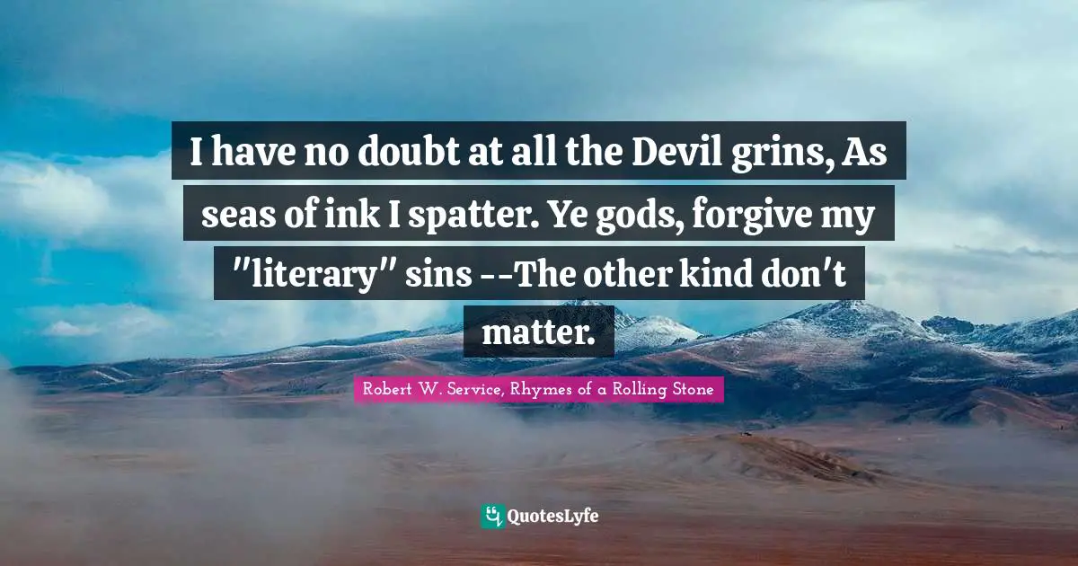 I have no doubt at all the Devil grins, As seas of ink I spatter. Ye gods, forgive my "literary" sins --The other kind don't matter.