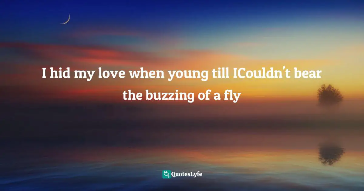 Bade Quotes: "I hid my love when young till ICouldn't bear the buzzing of a fly"