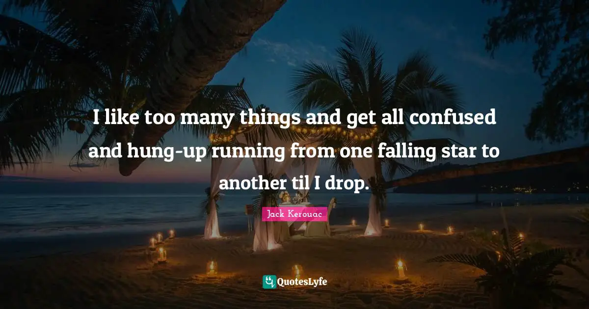 I like too many things and get all confused and hung-up running from one falling star to another til I drop.