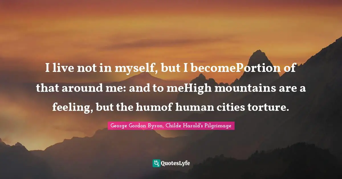 Classics Quotes: "I live not in myself, but I becomePortion of that around me: and to meHigh mountains are a feeling, but the humof human cities torture."