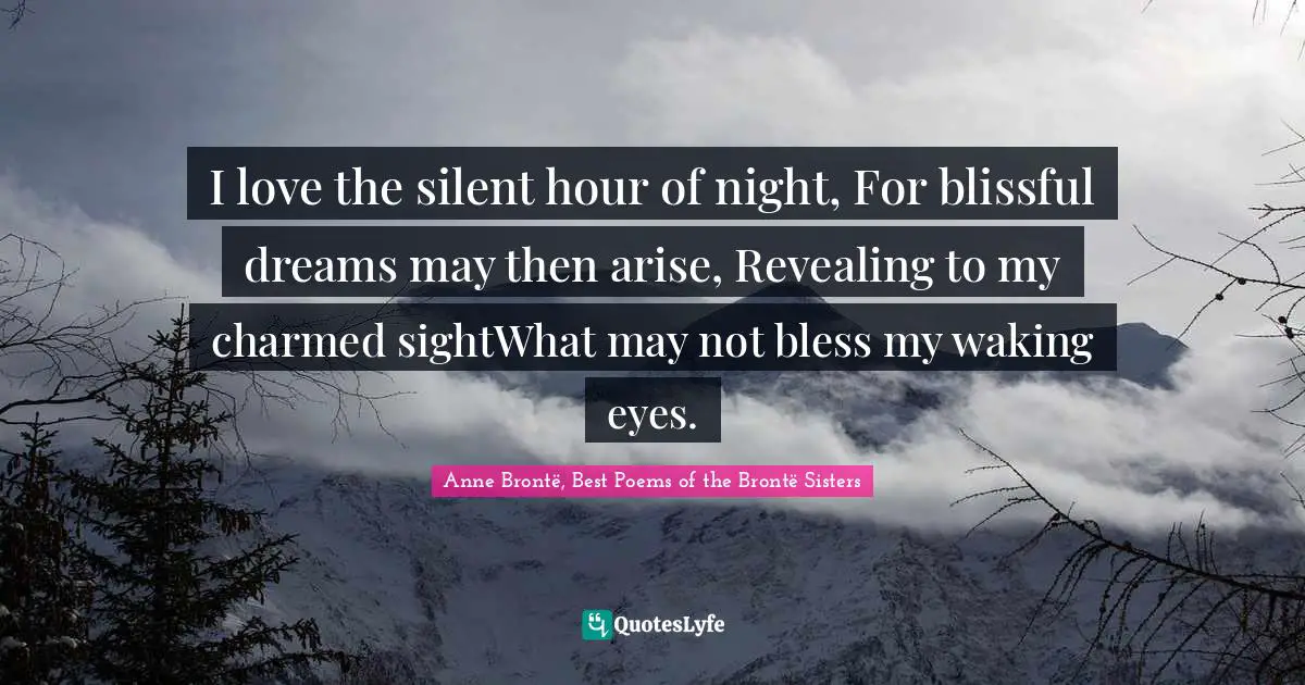 I love the silent hour of night, For blissful dreams may then arise, Revealing to my charmed sightWhat may not bless my waking eyes.