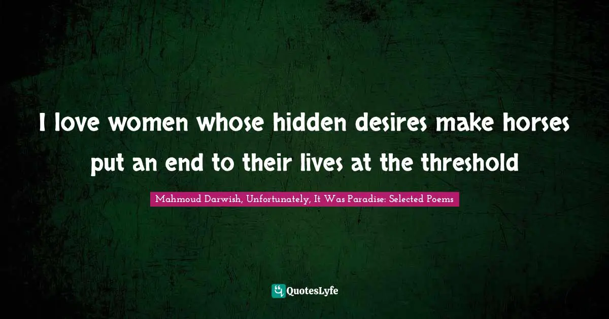 Mahmoud Darwish Quotes: "I love women whose hidden desires make horses put an end to their lives at the threshold"