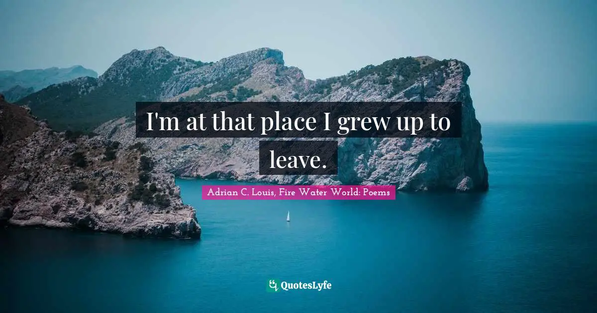 I'm at that place I grew up to leave.