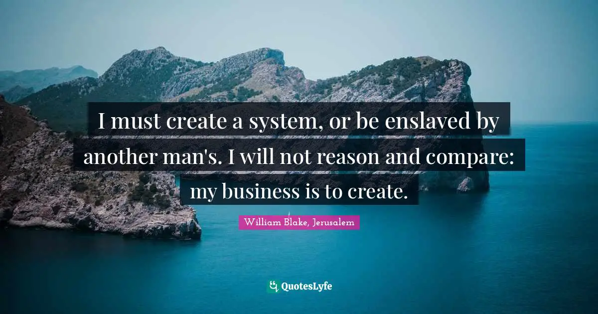 I must create a system, or be enslaved by another man's. I will not reason and compare: my business is to create.