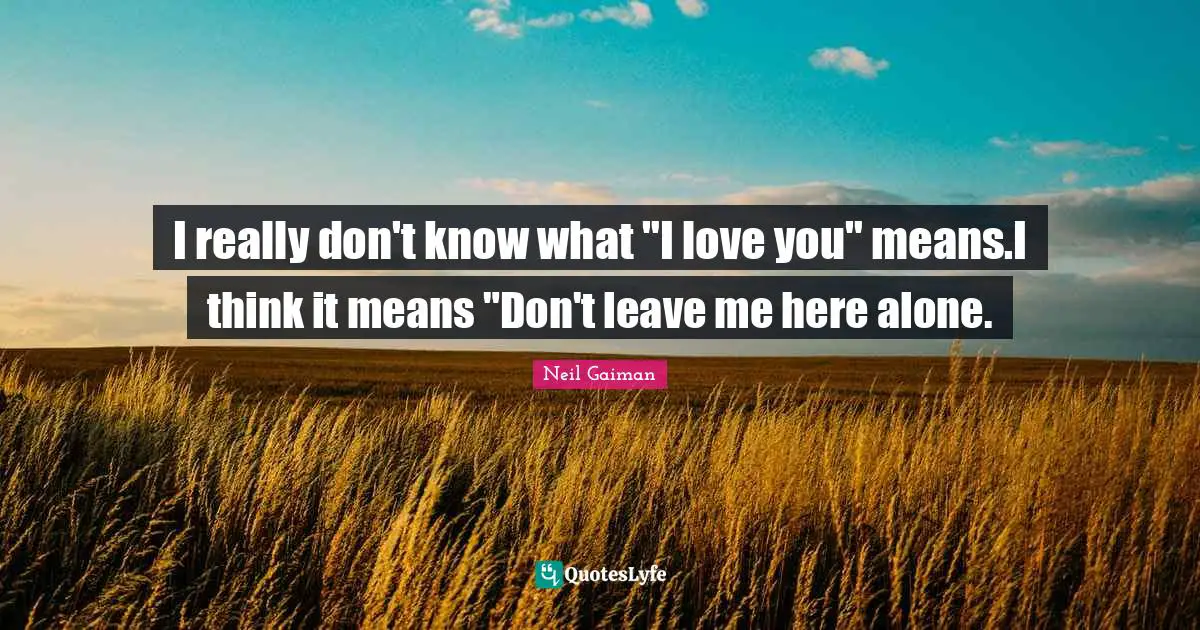 I really don't know what "I love you" means.I think it means "Don't leave me here alone.