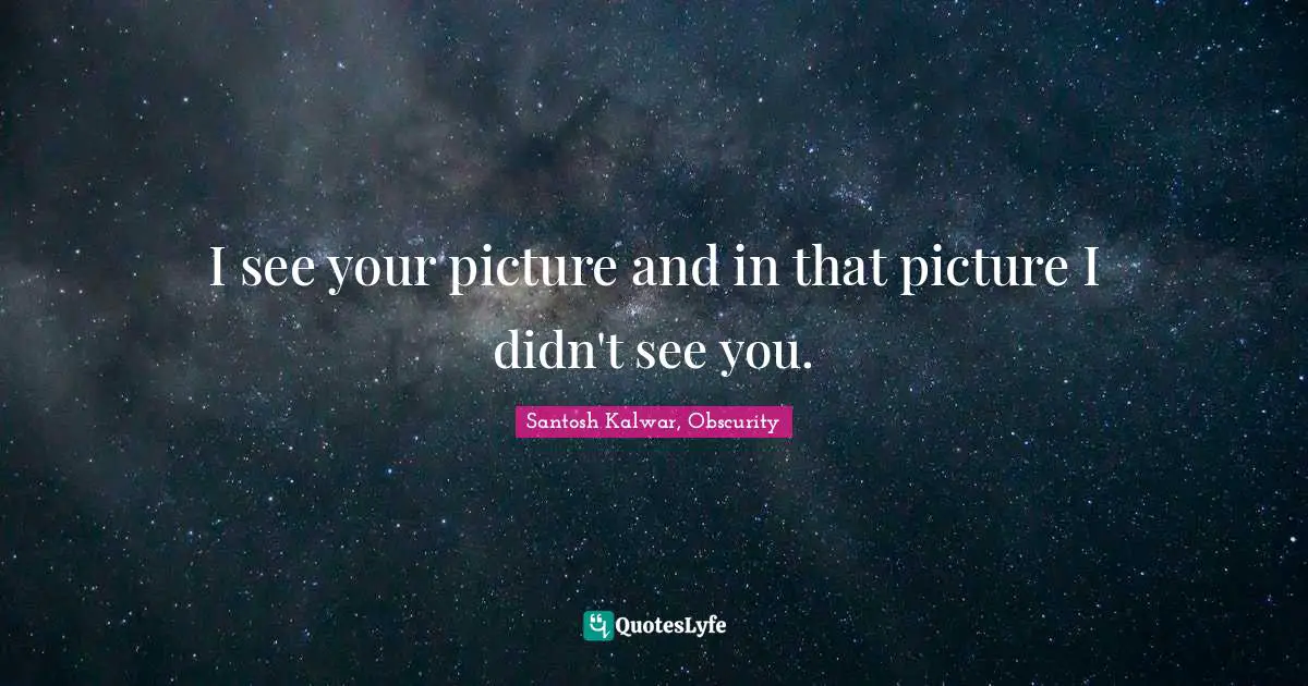 I see your picture and in that picture I didn't see you.