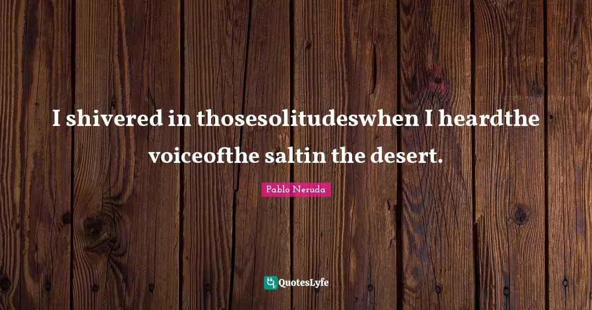 I shivered in thosesolitudeswhen I heardthe voiceofthe saltin the desert.
