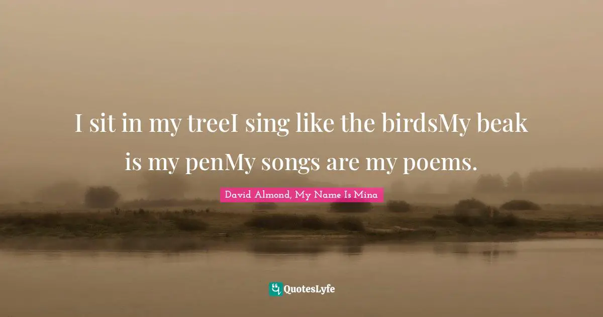 I sit in my treeI sing like the birdsMy beak is my penMy songs are my poems.