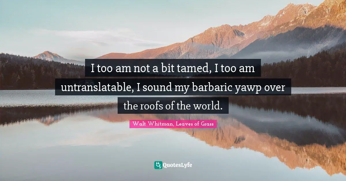 Walt Whitman, Leaves of Grass Quotes: I too am not a bit tamed, I too am untranslatable, I sound my barbaric yawp over the roofs of the world.